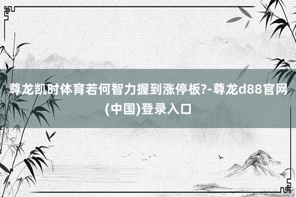 尊龙凯时体育若何智力握到涨停板?-尊龙d88官网(中国)登录入口