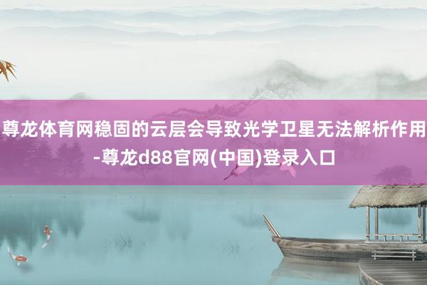 尊龙体育网稳固的云层会导致光学卫星无法解析作用-尊龙d88官网(中国)登录入口