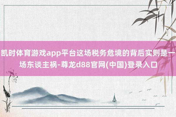 凯时体育游戏app平台这场税务危境的背后实则是一场东谈主祸-尊龙d88官网(中国)登录入口