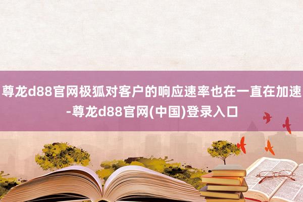 尊龙d88官网极狐对客户的响应速率也在一直在加速-尊龙d88官网(中国)登录入口