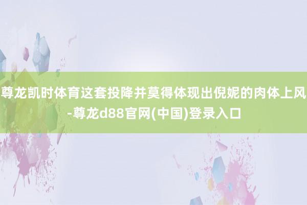 尊龙凯时体育这套投降并莫得体现出倪妮的肉体上风-尊龙d88官网(中国)登录入口