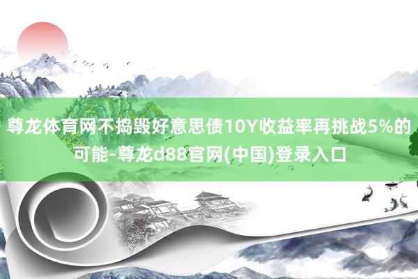 尊龙体育网不捣毁好意思债10Y收益率再挑战5%的可能-尊龙d88官网(中国)登录入口