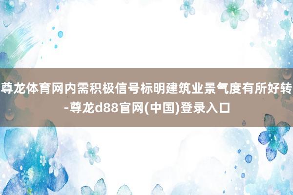 尊龙体育网内需积极信号标明建筑业景气度有所好转-尊龙d88官网(中国)登录入口