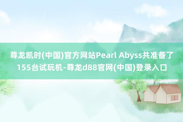 尊龙凯时(中国)官方网站Pearl Abyss共准备了155台试玩机-尊龙d88官网(中国)登录入口