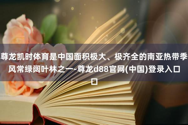 尊龙凯时体育是中国面积极大、极齐全的南亚热带季风常绿阔叶林之一-尊龙d88官网(中国)登录入口