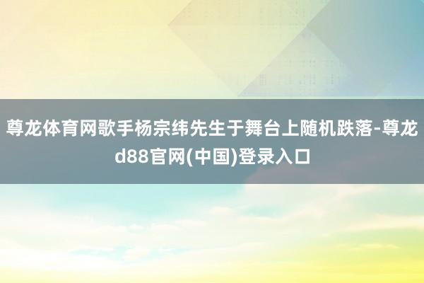 尊龙体育网歌手杨宗纬先生于舞台上随机跌落-尊龙d88官网(中国)登录入口