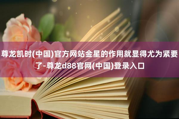 尊龙凯时(中国)官方网站金星的作用就显得尤为紧要了-尊龙d88官网(中国)登录入口