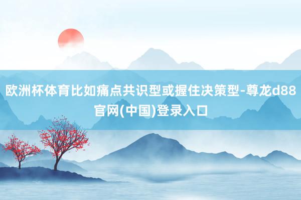 欧洲杯体育比如痛点共识型或握住决策型-尊龙d88官网(中国)登录入口