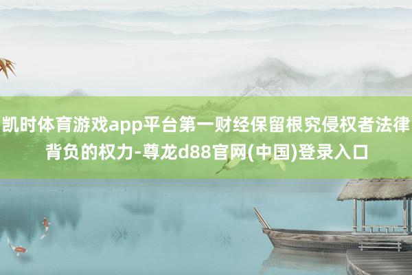 凯时体育游戏app平台第一财经保留根究侵权者法律背负的权力-尊龙d88官网(中国)登录入口