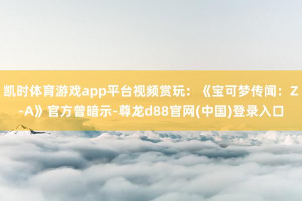 凯时体育游戏app平台视频赏玩：《宝可梦传闻：Z-A》官方曾暗示-尊龙d88官网(中国)登录入口