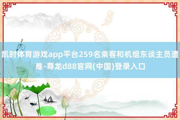 凯时体育游戏app平台259名乘客和机组东谈主员遭难-尊龙d88官网(中国)登录入口