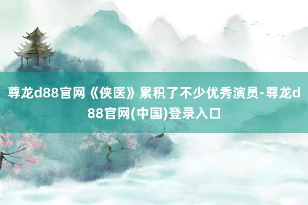 尊龙d88官网《侠医》累积了不少优秀演员-尊龙d88官网(中国)登录入口