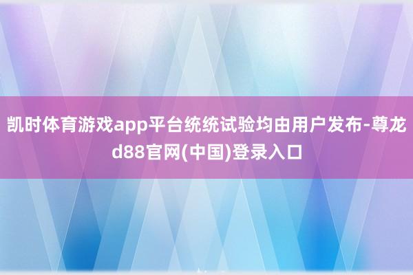 凯时体育游戏app平台统统试验均由用户发布-尊龙d88官网(中国)登录入口