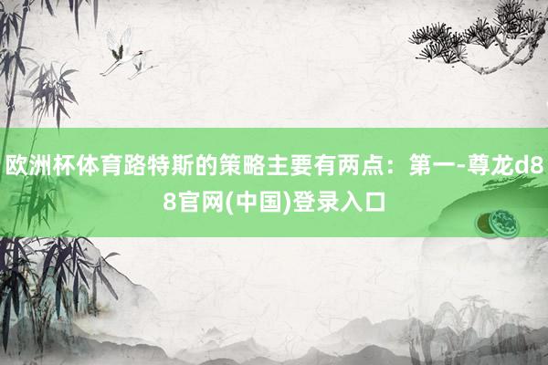 欧洲杯体育路特斯的策略主要有两点：第一-尊龙d88官网(中国)登录入口