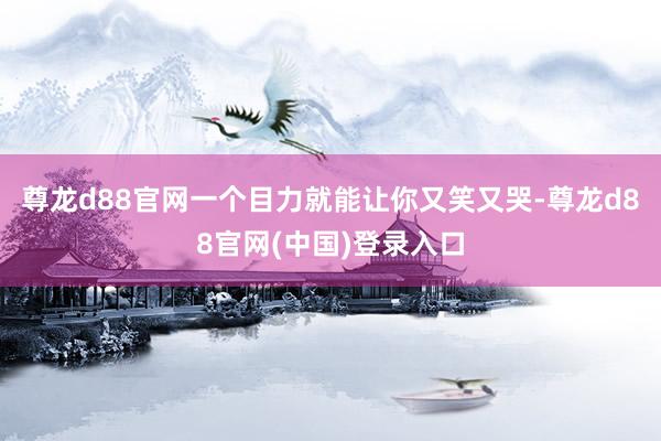 尊龙d88官网一个目力就能让你又笑又哭-尊龙d88官网(中国)登录入口