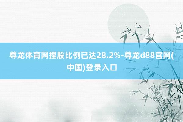尊龙体育网捏股比例已达28.2%-尊龙d88官网(中国)登录入口