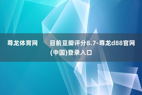 尊龙体育网       目前豆瓣评分8.7-尊龙d88官网(中国)登录入口