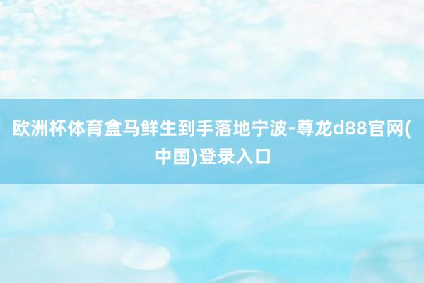 欧洲杯体育盒马鲜生到手落地宁波-尊龙d88官网(中国)登录入口