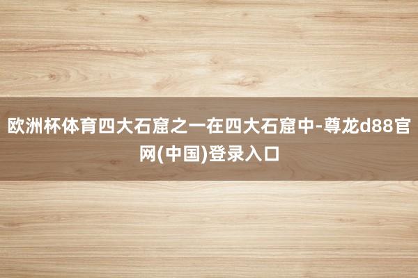 欧洲杯体育四大石窟之一在四大石窟中-尊龙d88官网(中国)登录入口
