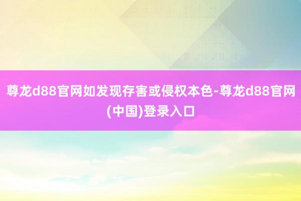 尊龙d88官网如发现存害或侵权本色-尊龙d88官网(中国)登录入口