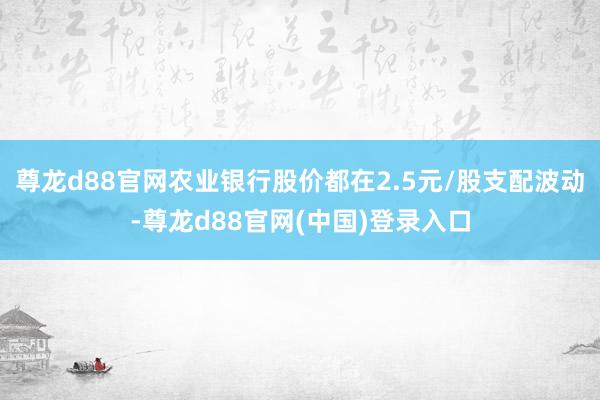 尊龙d88官网农业银行股价都在2.5元/股支配波动-尊龙d88官网(中国)登录入口