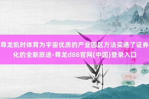 尊龙凯时体育为宇宙优质的产业园区方法买通了证券化的全新旅途-尊龙d88官网(中国)登录入口