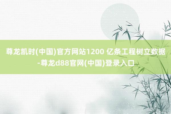尊龙凯时(中国)官方网站1200 亿条工程树立数据-尊龙d88官网(中国)登录入口