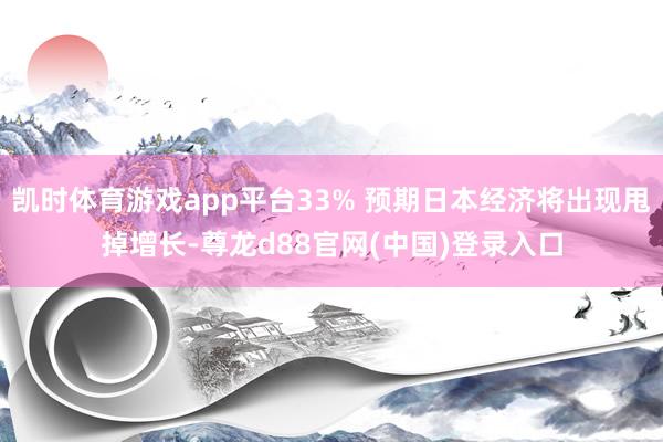 凯时体育游戏app平台33% 预期日本经济将出现甩掉增长-尊龙d88官网(中国)登录入口