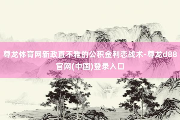 尊龙体育网新政直不雅的公积金利恋战术-尊龙d88官网(中国)登录入口