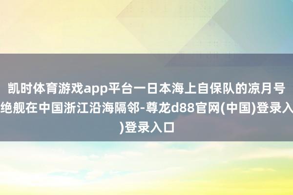 凯时体育游戏app平台一日本海上自保队的凉月号圮绝舰在中国浙江沿海隔邻-尊龙d88官网(中国)登录入口
