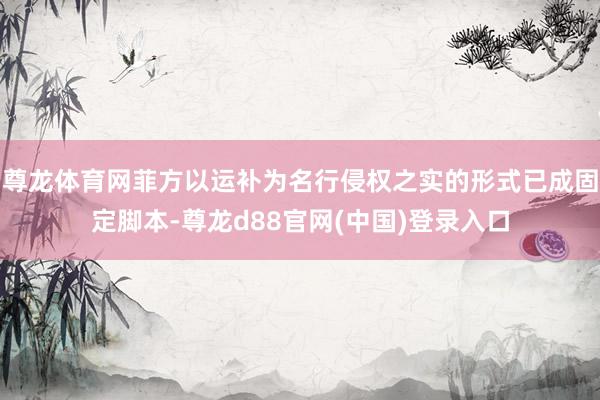 尊龙体育网菲方以运补为名行侵权之实的形式已成固定脚本-尊龙d88官网(中国)登录入口