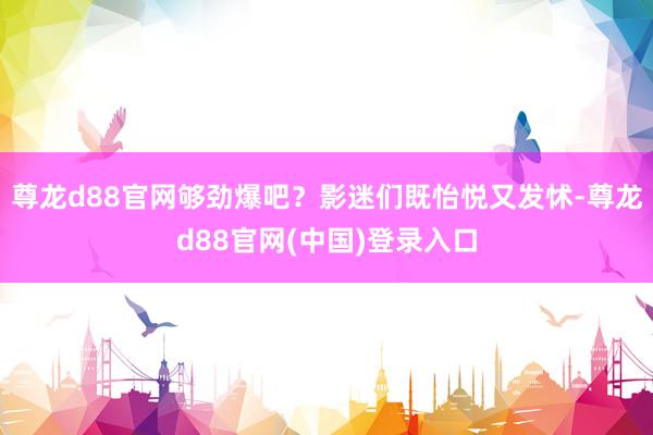 尊龙d88官网够劲爆吧？影迷们既怡悦又发怵-尊龙d88官网(中国)登录入口