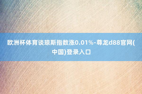 欧洲杯体育谈琼斯指数涨0.01%-尊龙d88官网(中国)登录入口