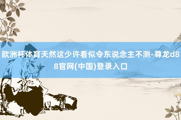 欧洲杯体育天然这少许看似令东说念主不测-尊龙d88官网(中国)登录入口
