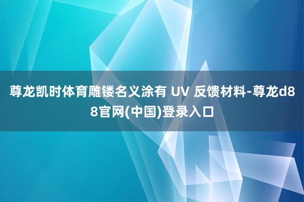 尊龙凯时体育雕镂名义涂有 UV 反馈材料-尊龙d88官网(中国)登录入口
