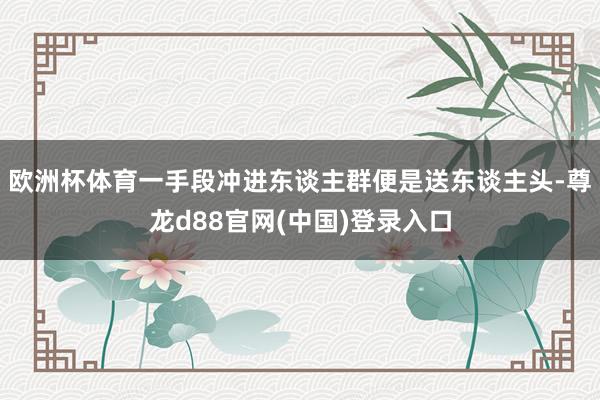 欧洲杯体育一手段冲进东谈主群便是送东谈主头-尊龙d88官网(中国)登录入口