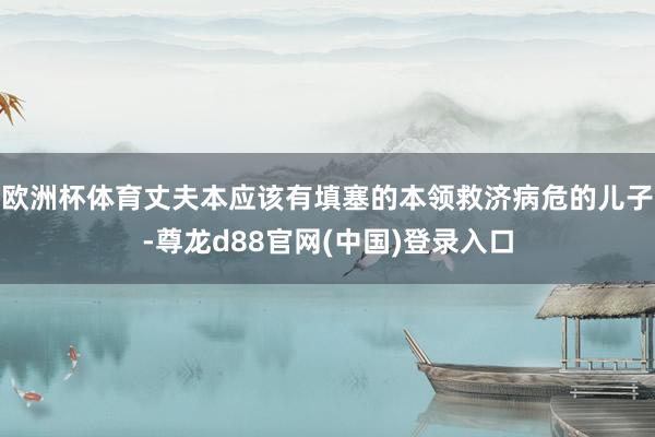 欧洲杯体育丈夫本应该有填塞的本领救济病危的儿子-尊龙d88官网(中国)登录入口