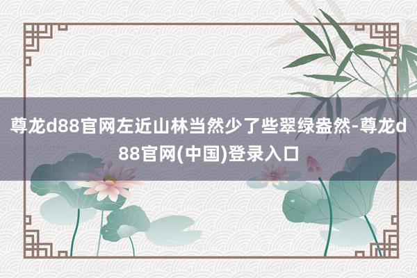尊龙d88官网左近山林当然少了些翠绿盎然-尊龙d88官网(中国)登录入口