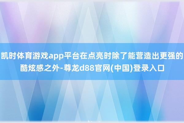 凯时体育游戏app平台在点亮时除了能营造出更强的酷炫感之外-尊龙d88官网(中国)登录入口