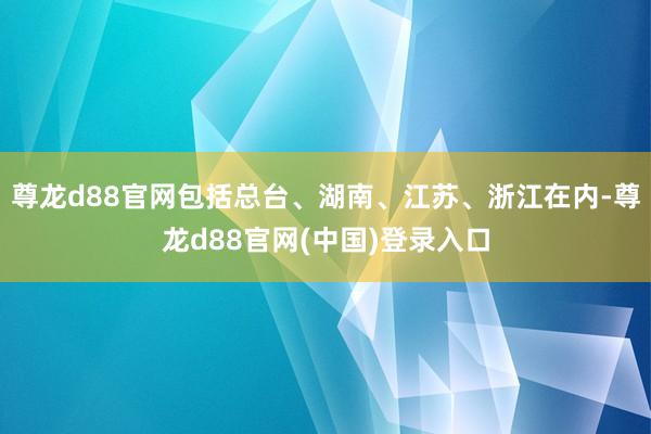 尊龙d88官网包括总台、湖南、江苏、浙江在内-尊龙d88官网(中国)登录入口
