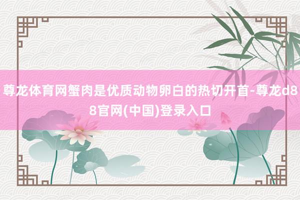 尊龙体育网蟹肉是优质动物卵白的热切开首-尊龙d88官网(中国)登录入口