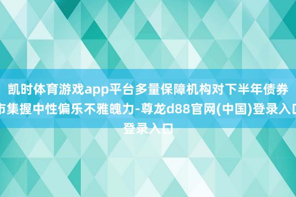 凯时体育游戏app平台多量保障机构对下半年债券市集握中性偏乐不雅魄力-尊龙d88官网(中国)登录入口