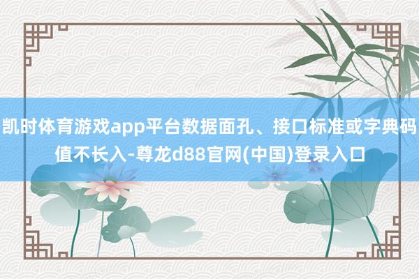 凯时体育游戏app平台数据面孔、接口标准或字典码值不长入-尊龙d88官网(中国)登录入口