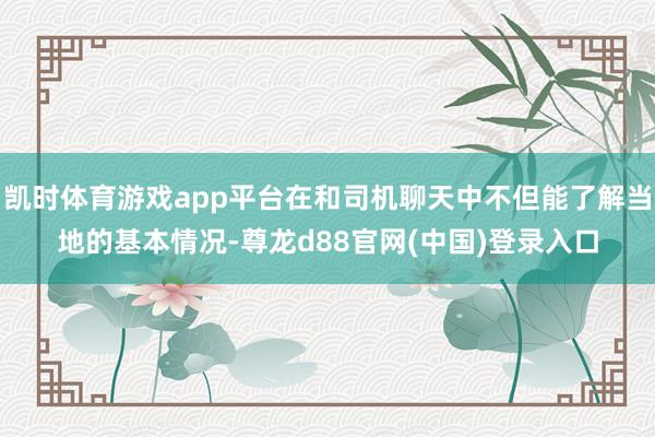 凯时体育游戏app平台在和司机聊天中不但能了解当地的基本情况-尊龙d88官网(中国)登录入口