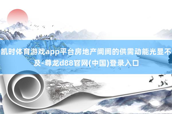 凯时体育游戏app平台房地产阛阓的供需动能光显不及-尊龙d88官网(中国)登录入口
