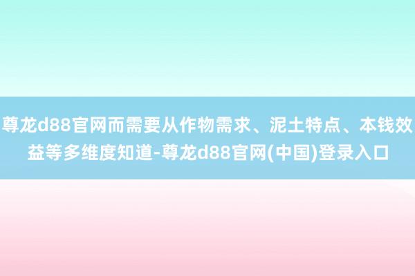 尊龙d88官网而需要从作物需求、泥土特点、本钱效益等多维度知道-尊龙d88官网(中国)登录入口