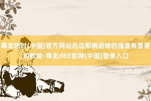 尊龙凯时(中国)官方网站后边那俩坦辅的强度有显著的教唆-尊龙d88官网(中国)登录入口