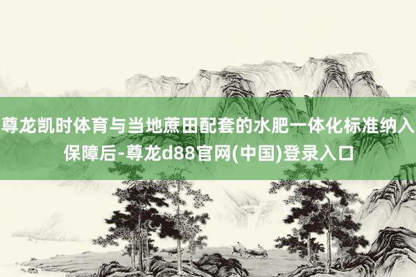 尊龙凯时体育与当地蔗田配套的水肥一体化标准纳入保障后-尊龙d88官网(中国)登录入口