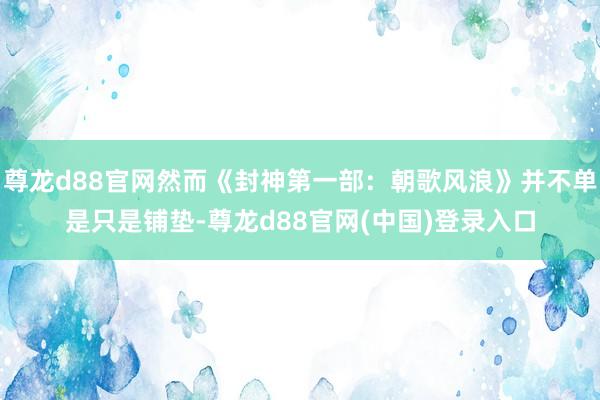 尊龙d88官网然而《封神第一部：朝歌风浪》并不单是只是铺垫-尊龙d88官网(中国)登录入口