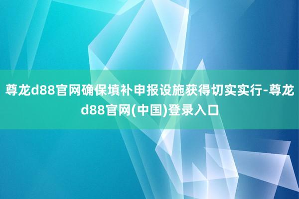 尊龙d88官网确保填补申报设施获得切实实行-尊龙d88官网(中国)登录入口
